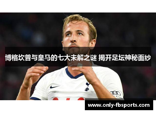 博格坎普与皇马的七大未解之谜 揭开足坛神秘面纱 博格坎普与皇马的七大未解之谜 揭开足坛神秘面纱
