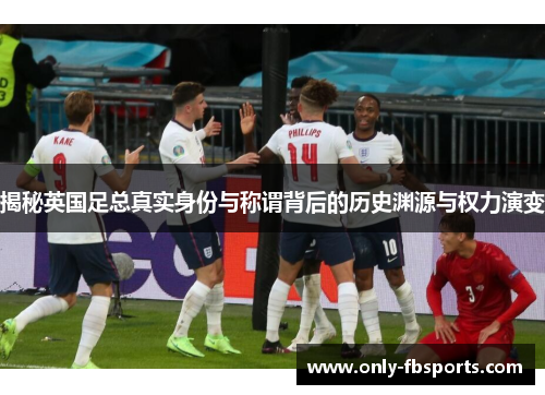 揭秘英国足总真实身份与称谓背后的历史渊源与权力演变 揭秘英国足总真实身份与称谓背后的历史渊源与权力演变