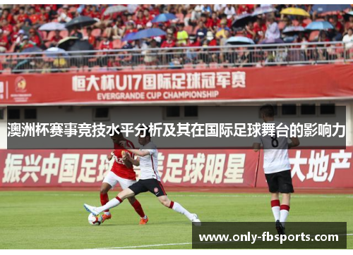 澳洲杯赛事竞技水平分析及其在国际足球舞台的影响力 澳洲杯赛事竞技水平分析及其在国际足球舞台的影响力