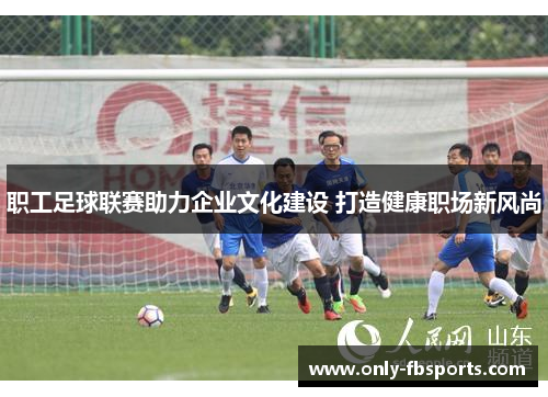 职工足球联赛助力企业文化建设 打造健康职场新风尚 职工足球联赛助力企业文化建设 打造健康职场新风尚