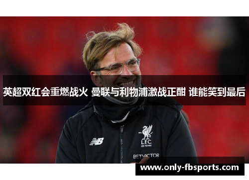 英超双红会重燃战火 曼联与利物浦激战正酣 谁能笑到最后