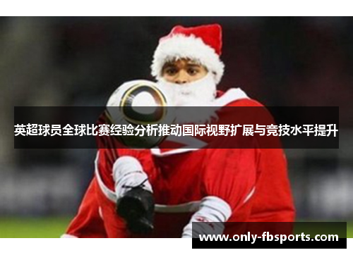 英超球员全球比赛经验分析推动国际视野扩展与竞技水平提升 英超球员全球比赛经验分析推动国际视野扩展与竞技水平提升