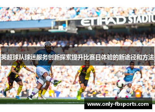 英超球队球迷服务创新探索提升比赛日体验的新途径和方法