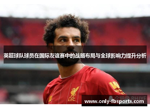 英超球队球员在国际友谊赛中的战略布局与全球影响力提升分析