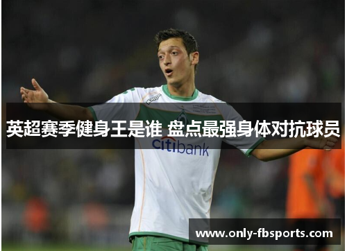英超赛季健身王是谁 盘点最强身体对抗球员 英超赛季健身王是谁 盘点最强身体对抗球员