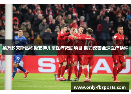 莱万多夫斯基积极支持儿童医疗救助项目 助力改善全球医疗条件