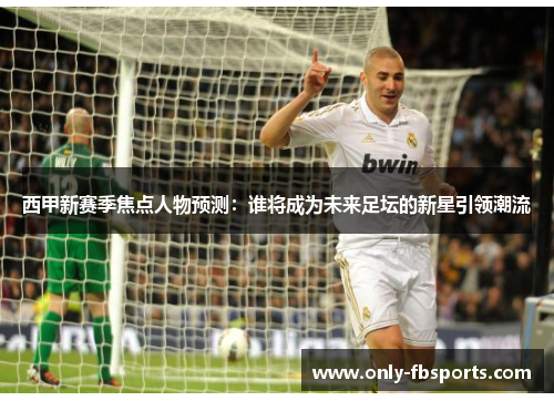 西甲新赛季焦点人物预测:谁将成为未来足坛的新星引领潮流 西甲新赛季焦点人物预测:谁将成为未来足坛的新星引领潮流