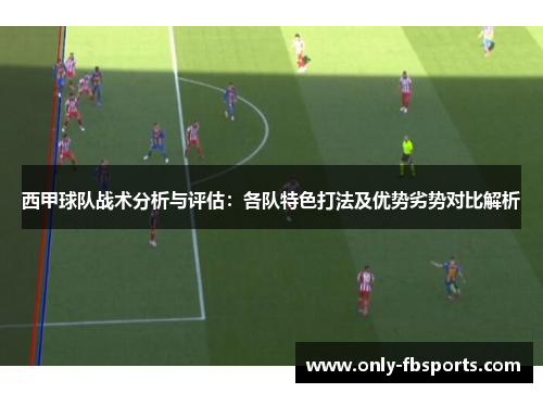 西甲球队战术分析与评估:各队特色打法及优势劣势对比解析 西甲球队战术分析与评估:各队特色打法及优势劣势对比解析