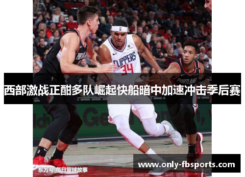 西部激战正酣多队崛起快船暗中加速冲击季后赛 西部激战正酣多队崛起快船暗中加速冲击季后赛