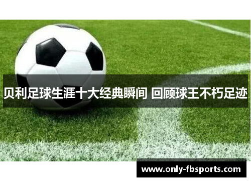 贝利足球生涯十大经典瞬间 回顾球王不朽足迹