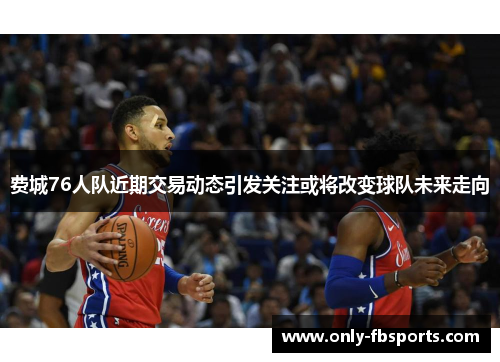 费城76人队近期交易动态引发关注或将改变球队未来走向