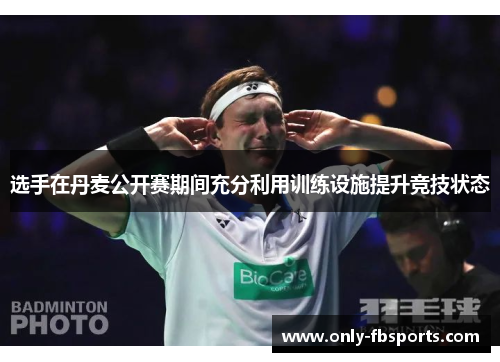 选手在丹麦公开赛期间充分利用训练设施提升竞技状态