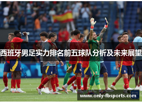 西班牙男足实力排名前五球队分析及未来展望