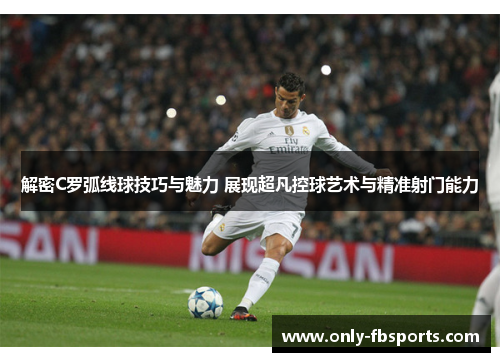 解密C罗弧线球技巧与魅力 展现超凡控球艺术与精准射门能力 解密C罗弧线球技巧与魅力 展现超凡控球艺术与精准射门能力