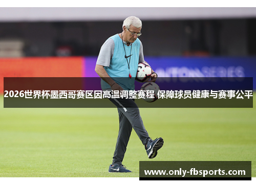 2026世界杯墨西哥赛区因高温调整赛程 保障球员健康与赛事公平