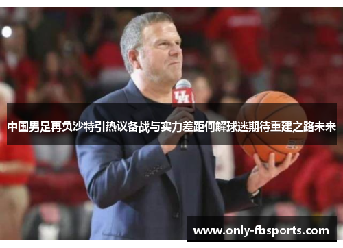 中国男足再负沙特引热议备战与实力差距何解球迷期待重建之路未来 中国男足再负沙特引热议备战与实力差距何解球迷期待重建之路未来