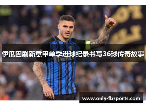 伊瓜因刷新意甲单季进球纪录书写36球传奇故事 伊瓜因刷新意甲单季进球纪录书写36球传奇故事