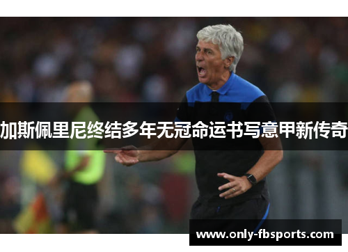 加斯佩里尼终结多年无冠命运书写意甲新传奇 加斯佩里尼终结多年无冠命运书写意甲新传奇