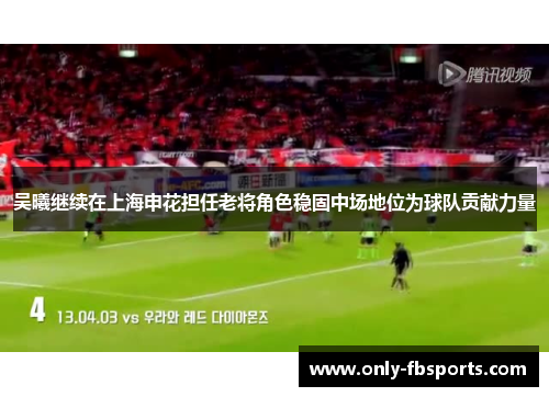 吴曦继续在上海申花担任老将角色稳固中场地位为球队贡献力量 吴曦继续在上海申花担任老将角色稳固中场地位为球队贡献力量