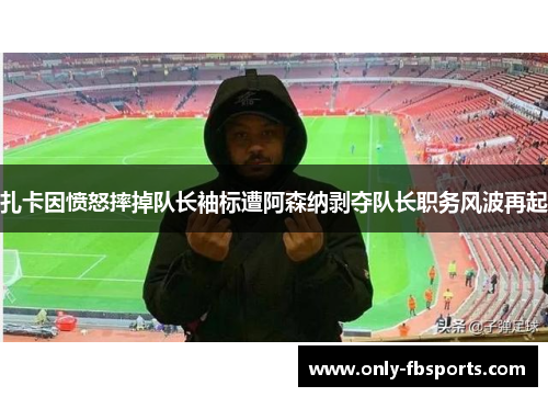 扎卡因愤怒摔掉队长袖标遭阿森纳剥夺队长职务风波再起 扎卡因愤怒摔掉队长袖标遭阿森纳剥夺队长职务风波再起