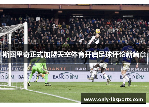 斯图里奇正式加盟天空体育开启足球评论新篇章