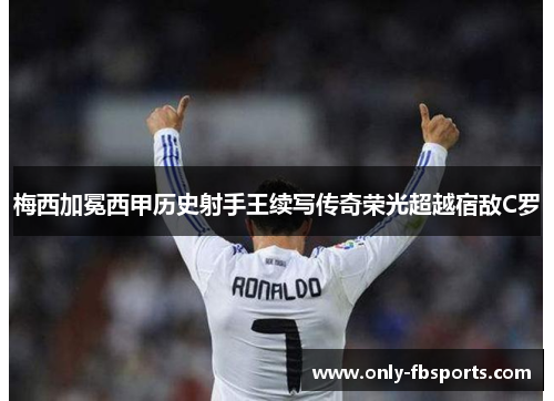 梅西加冕西甲历史射手王续写传奇荣光超越宿敌C罗 梅西加冕西甲历史射手王续写传奇荣光超越宿敌C罗