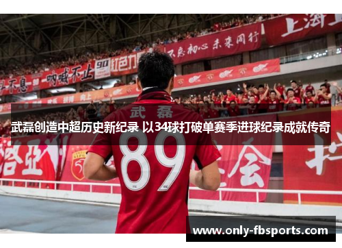 武磊创造中超历史新纪录 以34球打破单赛季进球纪录成就传奇