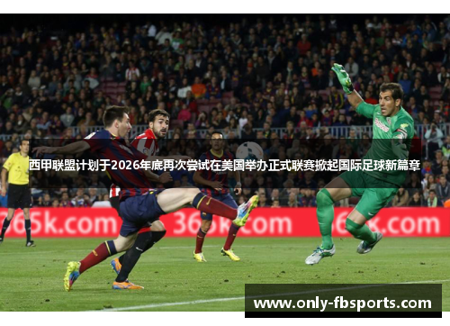 西甲联盟计划于2026年底再次尝试在美国举办正式联赛掀起国际足球新篇章