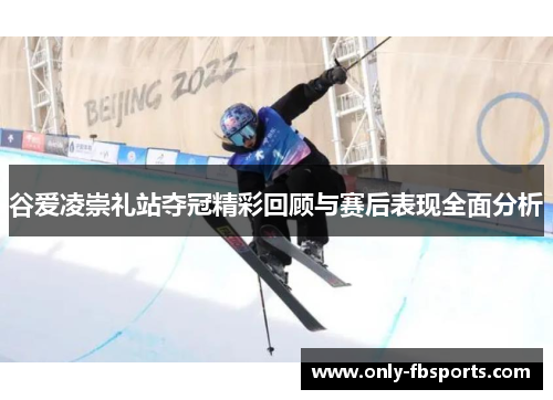 谷爱凌崇礼站夺冠精彩回顾与赛后表现全面分析