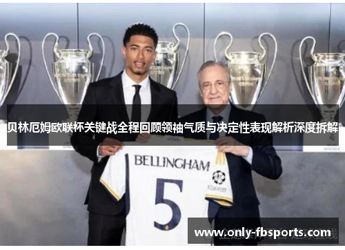 贝林厄姆欧联杯关键战全程回顾领袖气质与决定性表现解析深度拆解