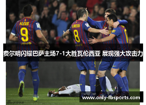 费尔明闪耀巴萨主场7-1大胜瓦伦西亚 展现强大攻击力