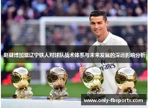 赵健博加盟辽宁铁人对球队战术体系与未来发展的深远影响分析