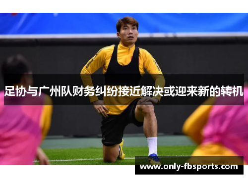 足协与广州队财务纠纷接近解决或迎来新的转机