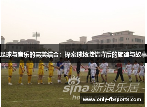 足球与音乐的完美结合：探索球场激情背后的旋律与故事