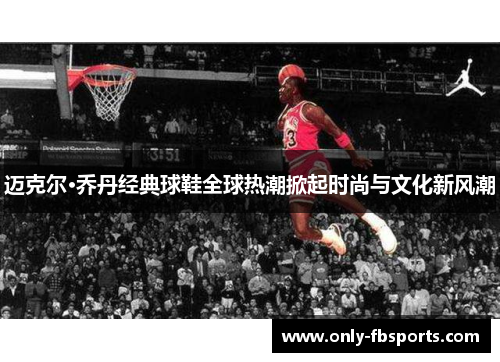 迈克尔·乔丹经典球鞋全球热潮掀起时尚与文化新风潮