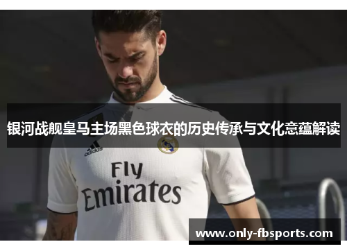 银河战舰皇马主场黑色球衣的历史传承与文化意蕴解读